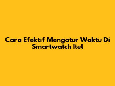 Cara Efektif Mengatur Waktu Di Smartwatch Itel
