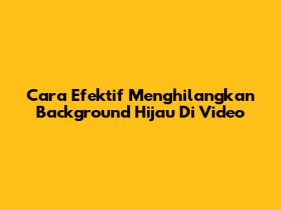 Cara Efektif Menghilangkan Background Hijau Di Video