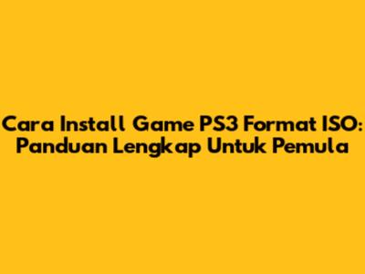 Cara Install Game PS3 Format ISO: Panduan Lengkap Untuk Pemula