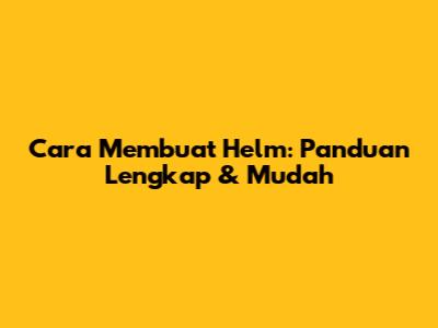 Cara Membuat Helm: Panduan Lengkap & Mudah