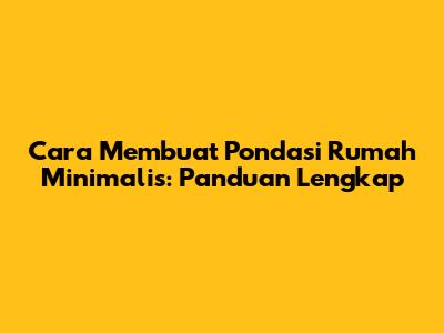 Cara Membuat Pondasi Rumah Minimalis: Panduan Lengkap