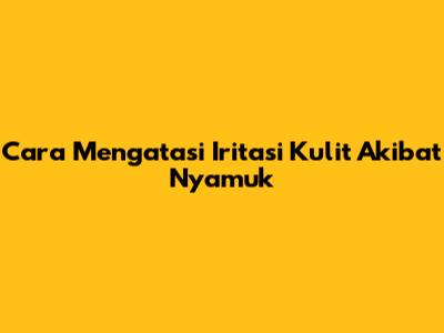 Cara Mengatasi Iritasi Kulit Akibat Nyamuk
