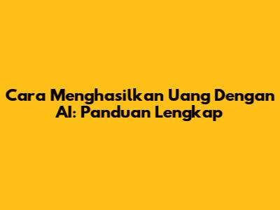 Cara Menghasilkan Uang Dengan AI: Panduan Lengkap