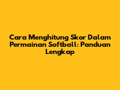Cara Menghitung Skor Dalam Permainan Softball: Panduan Lengkap