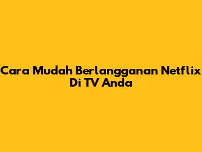 Cara Mudah Berlangganan Netflix Di TV Anda