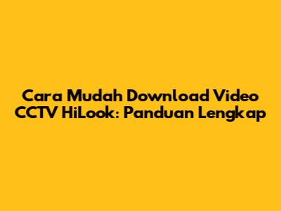 Cara Mudah Download Video CCTV HiLook: Panduan Lengkap