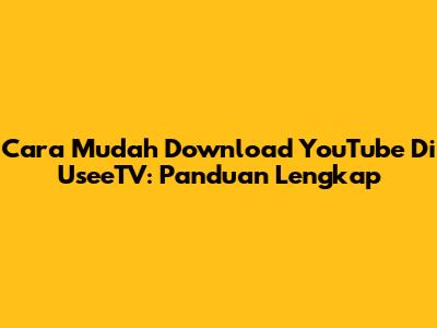 Cara Mudah Download YouTube Di UseeTV: Panduan Lengkap