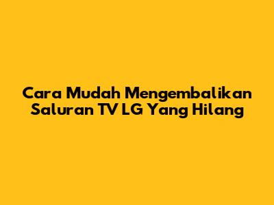 Cara Mudah Mengembalikan Saluran TV LG Yang Hilang