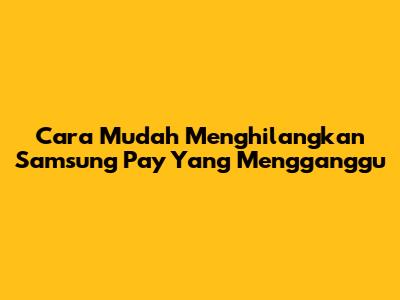 Cara Mudah Menghilangkan Samsung Pay Yang Mengganggu