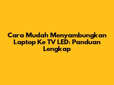 Cara Mudah Menyambungkan Laptop Ke TV LED: Panduan Lengkap
