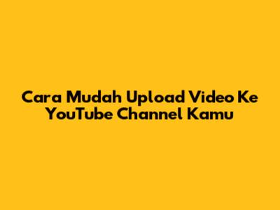 Cara Mudah Upload Video Ke YouTube Channel Kamu