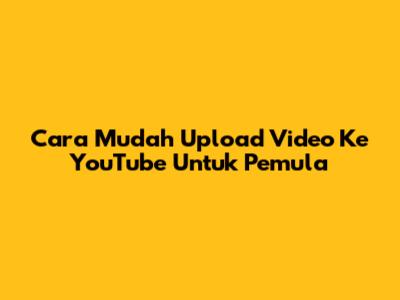 Cara Mudah Upload Video Ke YouTube Untuk Pemula