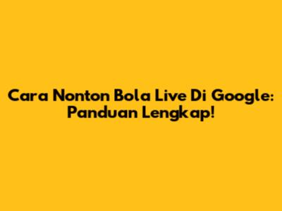 Cara Nonton Bola Live Di Google: Panduan Lengkap!
