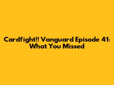 Cardfight!! Vanguard Episode 41: What You Missed