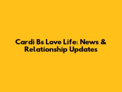 Cardi B's Love Life: News & Relationship Updates