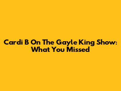 Cardi B On The Gayle King Show: What You Missed