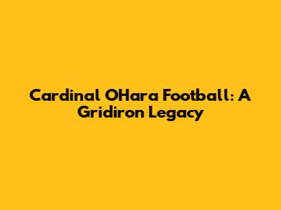 Cardinal O'Hara Football: A Gridiron Legacy