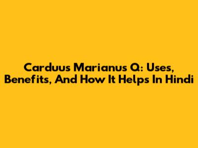 Carduus Marianus Q: Uses, Benefits, And How It Helps In Hindi