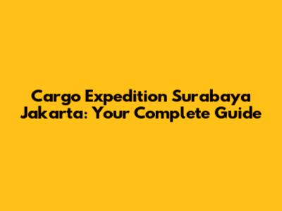 Cargo Expedition Surabaya Jakarta: Your Complete Guide