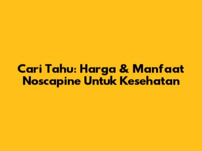 Cari Tahu: Harga & Manfaat Noscapine Untuk Kesehatan