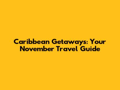 Caribbean Getaways: Your November Travel Guide