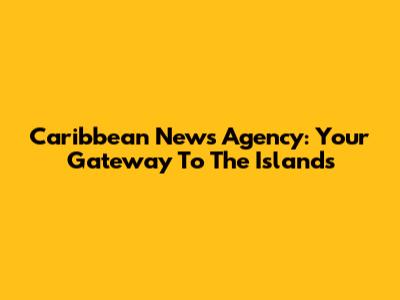 Caribbean News Agency: Your Gateway To The Islands