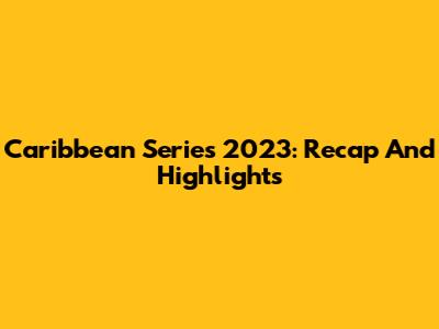 Caribbean Series 2023: Recap And Highlights