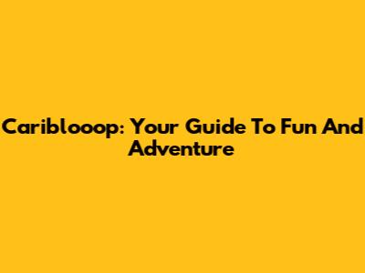 Cariblooop: Your Guide To Fun And Adventure