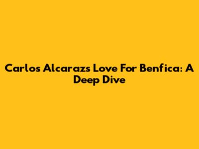 Carlos Alcaraz's Love For Benfica: A Deep Dive