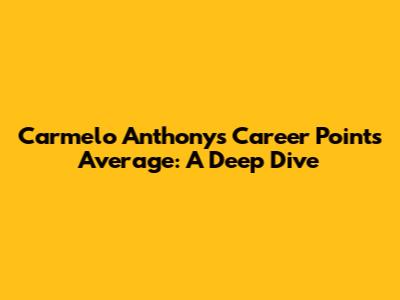 Carmelo Anthony's Career Points Average: A Deep Dive