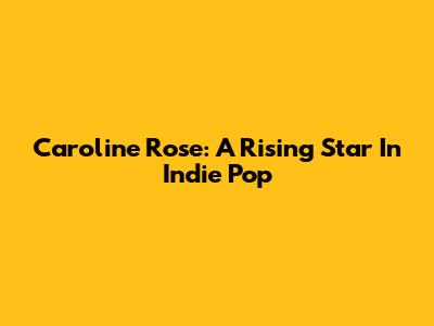 Caroline Rose: A Rising Star In Indie Pop