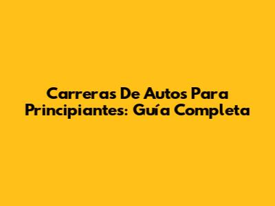Carreras De Autos Para Principiantes: Guía Completa