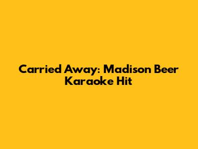 Carried Away: Madison Beer Karaoke Hit
