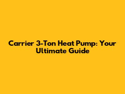 Carrier 3-Ton Heat Pump: Your Ultimate Guide