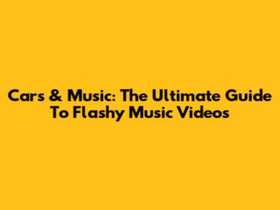Cars & Music: The Ultimate Guide To Flashy Music Videos