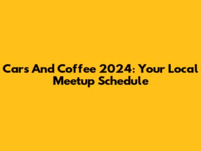 Cars And Coffee 2024: Your Local Meetup Schedule