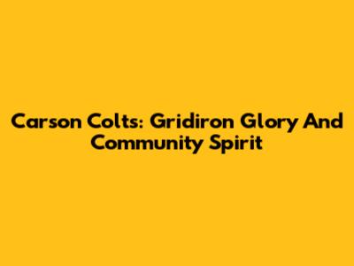 Carson Colts: Gridiron Glory And Community Spirit