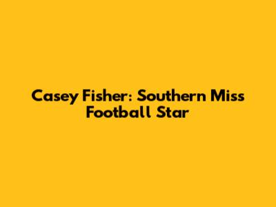 Casey Fisher: Southern Miss Football Star