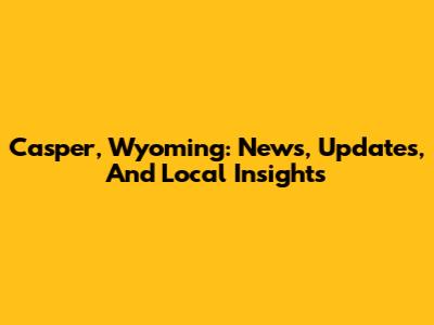 Casper, Wyoming: News, Updates, And Local Insights