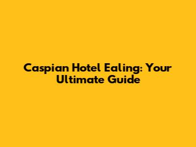 Caspian Hotel Ealing: Your Ultimate Guide