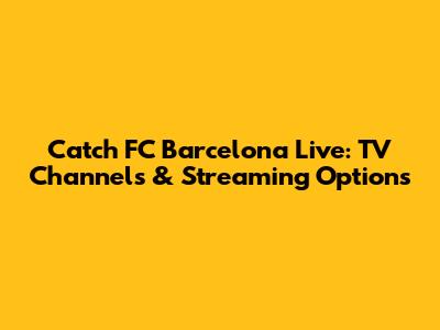Catch FC Barcelona Live: TV Channels & Streaming Options