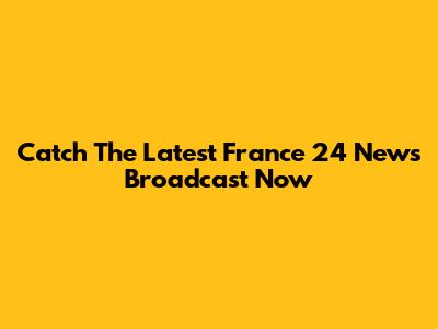 Catch The Latest France 24 News Broadcast Now
