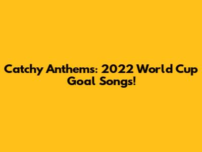 Catchy Anthems: 2022 World Cup Goal Songs!