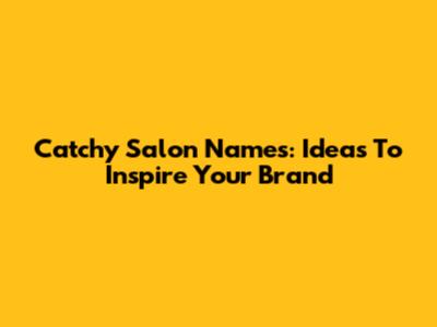 Catchy Salon Names: Ideas To Inspire Your Brand