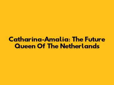 Catharina-Amalia: The Future Queen Of The Netherlands