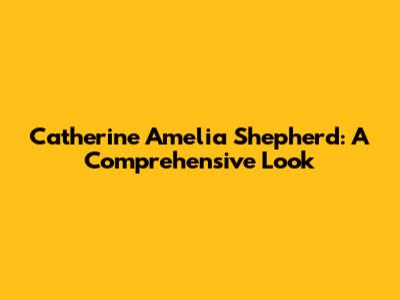 Catherine Amelia Shepherd: A Comprehensive Look