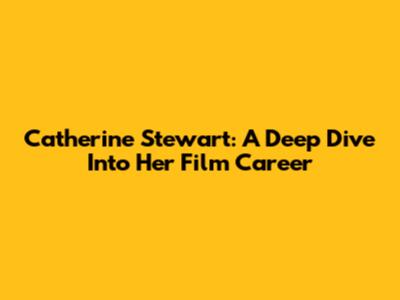 Catherine Stewart: A Deep Dive Into Her Film Career
