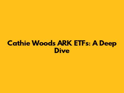 Cathie Wood's ARK ETFs: A Deep Dive