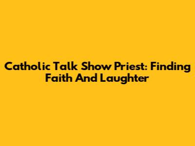Catholic Talk Show Priest: Finding Faith And Laughter