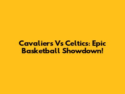 Cavaliers Vs Celtics: Epic Basketball Showdown!